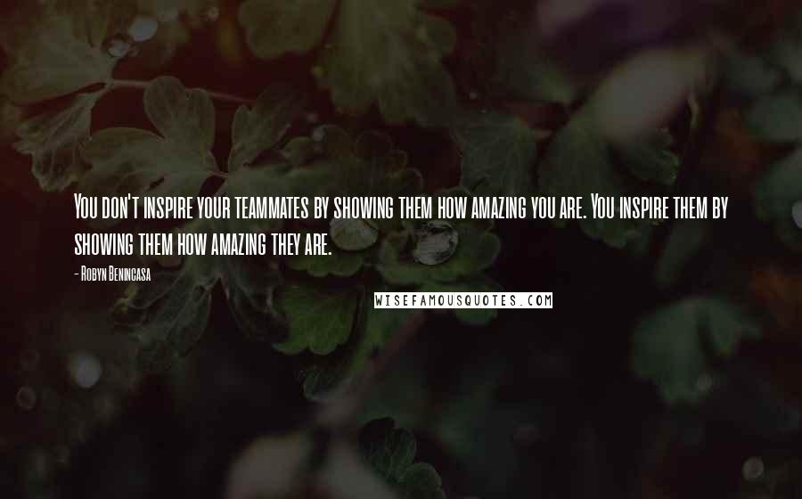 Robyn Benincasa Quotes: You don't inspire your teammates by showing them how amazing you are. You inspire them by showing them how amazing they are.