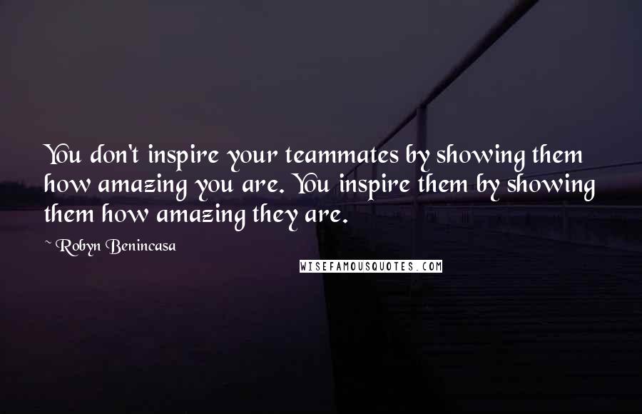 Robyn Benincasa Quotes: You don't inspire your teammates by showing them how amazing you are. You inspire them by showing them how amazing they are.