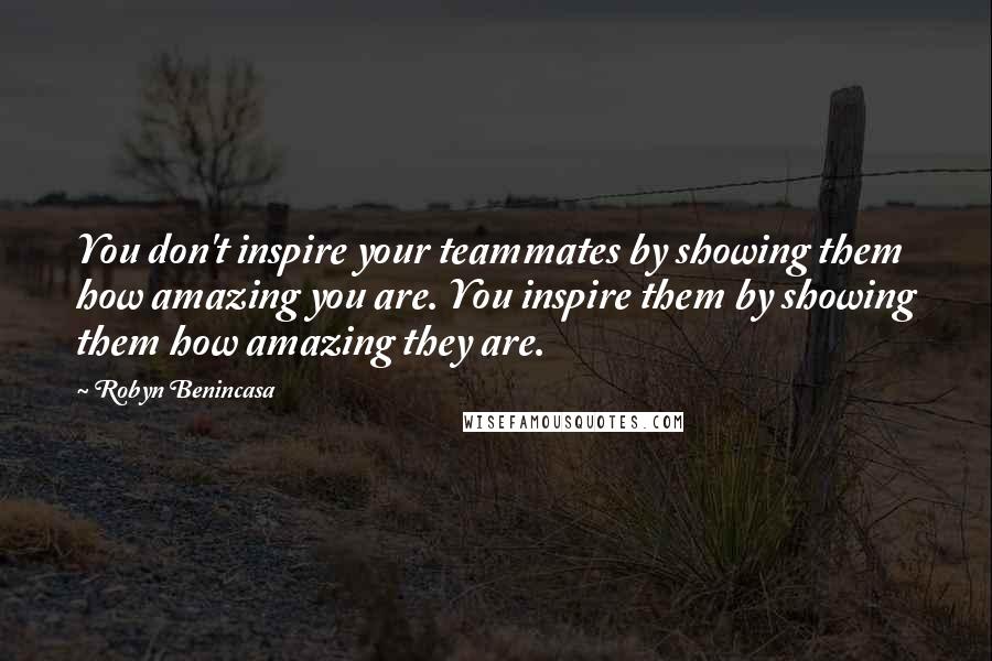 Robyn Benincasa Quotes: You don't inspire your teammates by showing them how amazing you are. You inspire them by showing them how amazing they are.