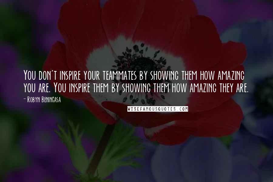 Robyn Benincasa Quotes: You don't inspire your teammates by showing them how amazing you are. You inspire them by showing them how amazing they are.