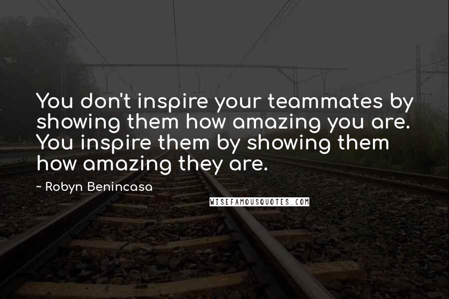 Robyn Benincasa Quotes: You don't inspire your teammates by showing them how amazing you are. You inspire them by showing them how amazing they are.