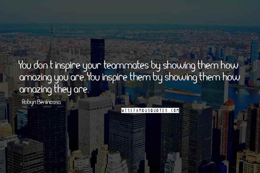 Robyn Benincasa Quotes: You don't inspire your teammates by showing them how amazing you are. You inspire them by showing them how amazing they are.