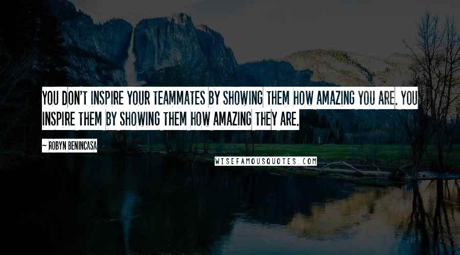 Robyn Benincasa Quotes: You don't inspire your teammates by showing them how amazing you are. You inspire them by showing them how amazing they are.