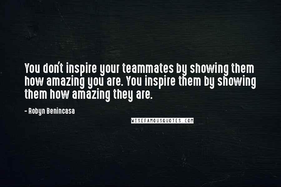 Robyn Benincasa Quotes: You don't inspire your teammates by showing them how amazing you are. You inspire them by showing them how amazing they are.