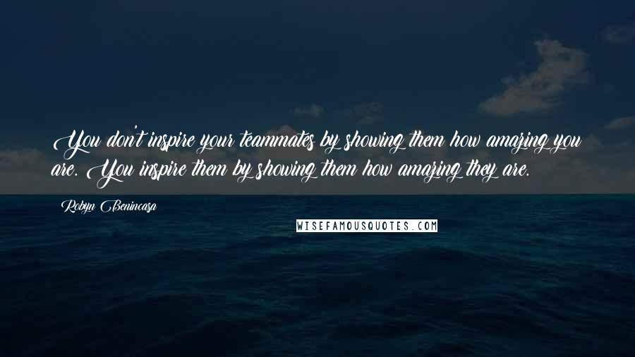 Robyn Benincasa Quotes: You don't inspire your teammates by showing them how amazing you are. You inspire them by showing them how amazing they are.