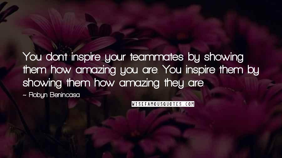 Robyn Benincasa Quotes: You don't inspire your teammates by showing them how amazing you are. You inspire them by showing them how amazing they are.