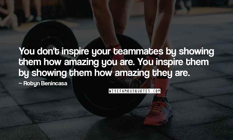 Robyn Benincasa Quotes: You don't inspire your teammates by showing them how amazing you are. You inspire them by showing them how amazing they are.