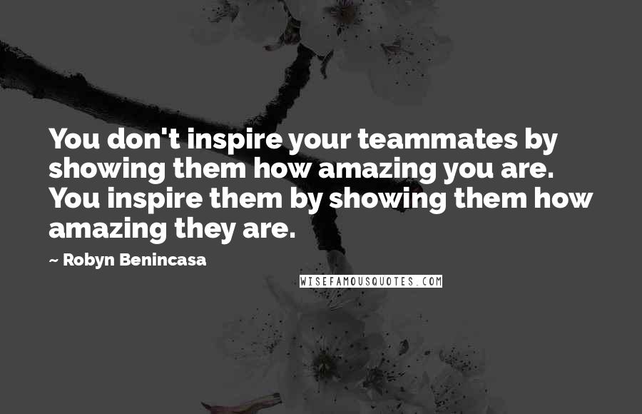 Robyn Benincasa Quotes: You don't inspire your teammates by showing them how amazing you are. You inspire them by showing them how amazing they are.