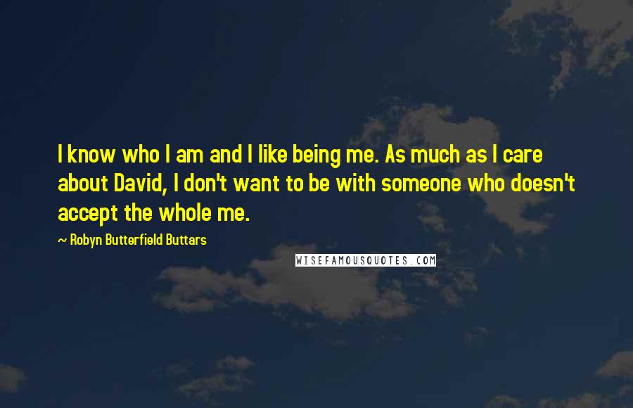 Robyn Butterfield Buttars Quotes: I know who I am and I like being me. As much as I care about David, I don't want to be with someone who doesn't accept the whole me.