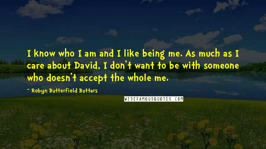 Robyn Butterfield Buttars Quotes: I know who I am and I like being me. As much as I care about David, I don't want to be with someone who doesn't accept the whole me.