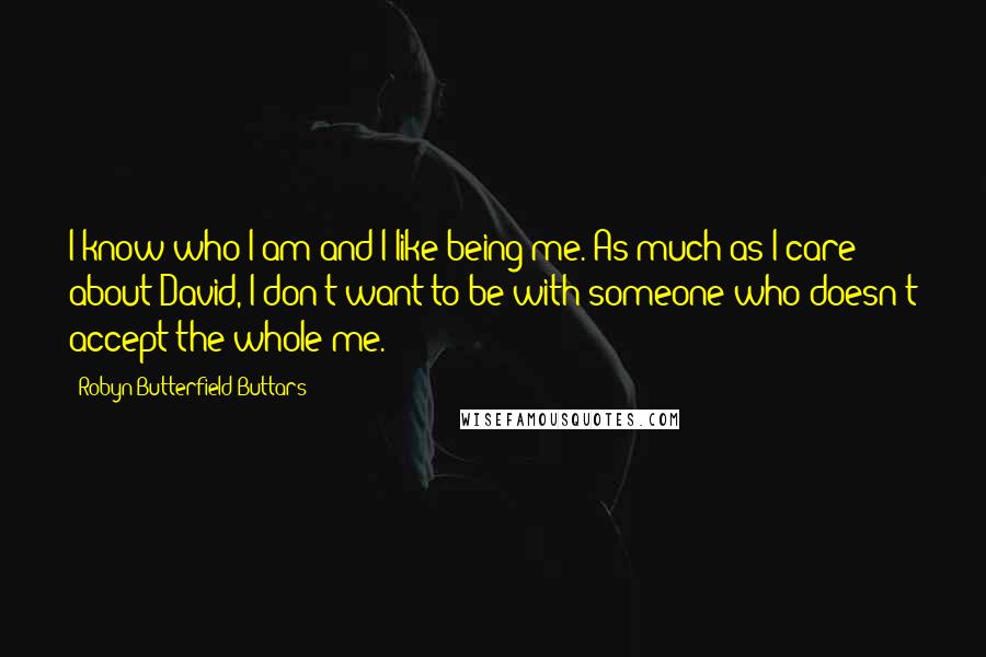 Robyn Butterfield Buttars Quotes: I know who I am and I like being me. As much as I care about David, I don't want to be with someone who doesn't accept the whole me.