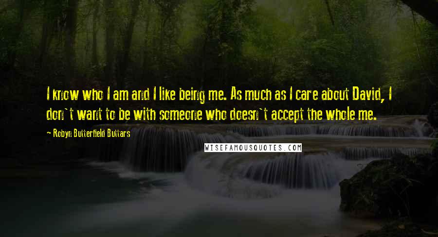 Robyn Butterfield Buttars Quotes: I know who I am and I like being me. As much as I care about David, I don't want to be with someone who doesn't accept the whole me.