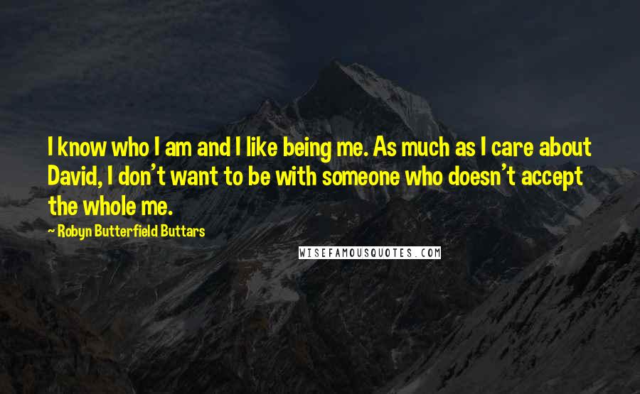 Robyn Butterfield Buttars Quotes: I know who I am and I like being me. As much as I care about David, I don't want to be with someone who doesn't accept the whole me.