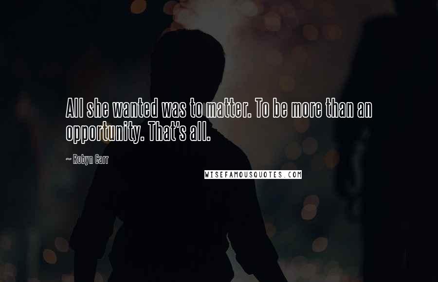 Robyn Carr Quotes: All she wanted was to matter. To be more than an opportunity. That's all.