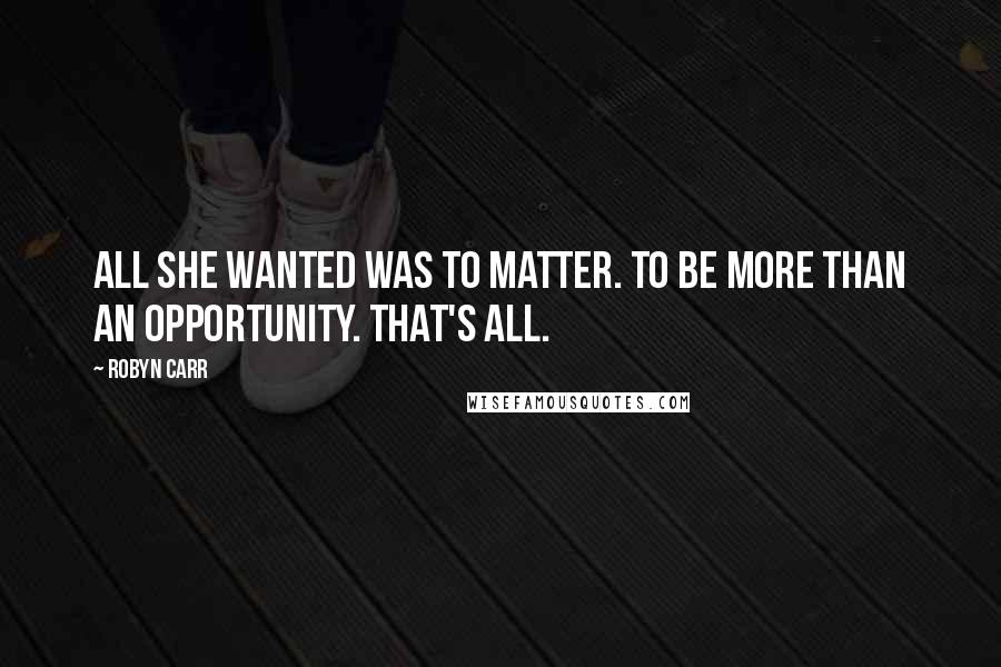 Robyn Carr Quotes: All she wanted was to matter. To be more than an opportunity. That's all.