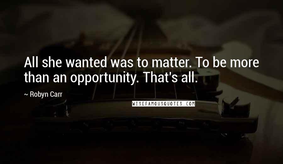 Robyn Carr Quotes: All she wanted was to matter. To be more than an opportunity. That's all.