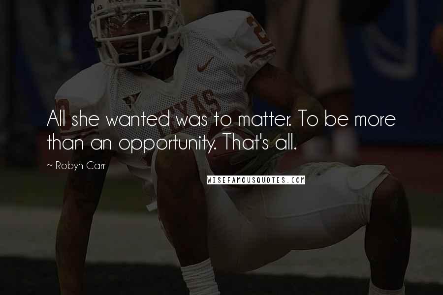 Robyn Carr Quotes: All she wanted was to matter. To be more than an opportunity. That's all.