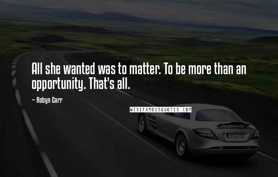 Robyn Carr Quotes: All she wanted was to matter. To be more than an opportunity. That's all.
