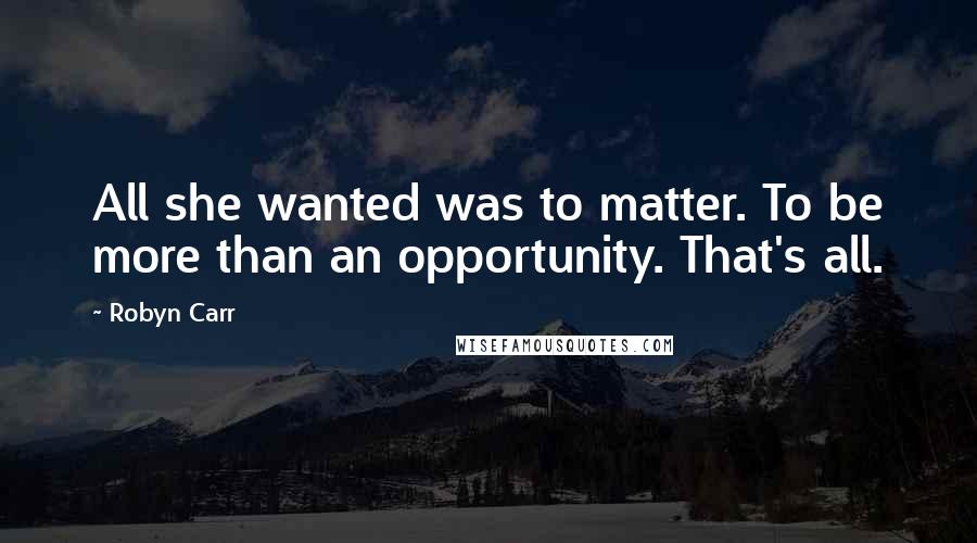 Robyn Carr Quotes: All she wanted was to matter. To be more than an opportunity. That's all.