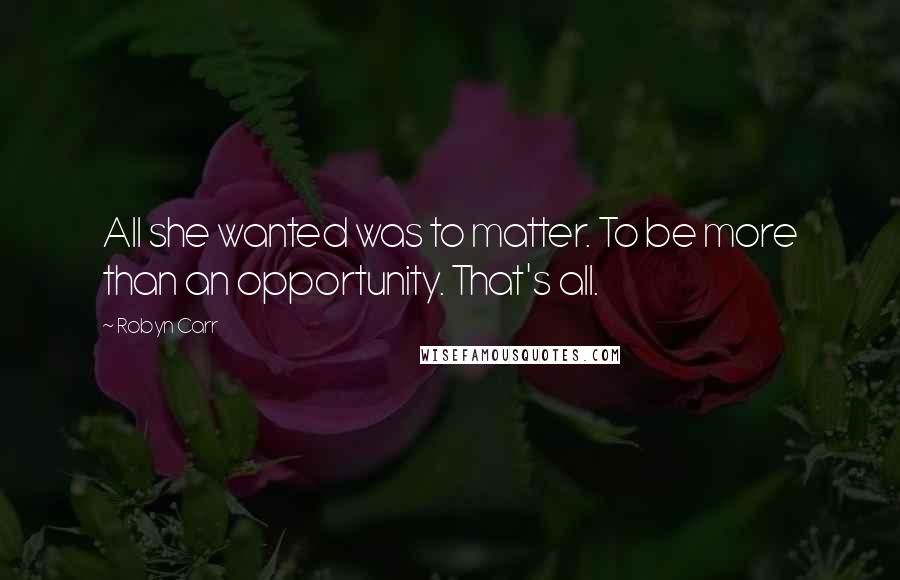 Robyn Carr Quotes: All she wanted was to matter. To be more than an opportunity. That's all.