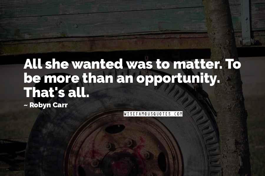 Robyn Carr Quotes: All she wanted was to matter. To be more than an opportunity. That's all.