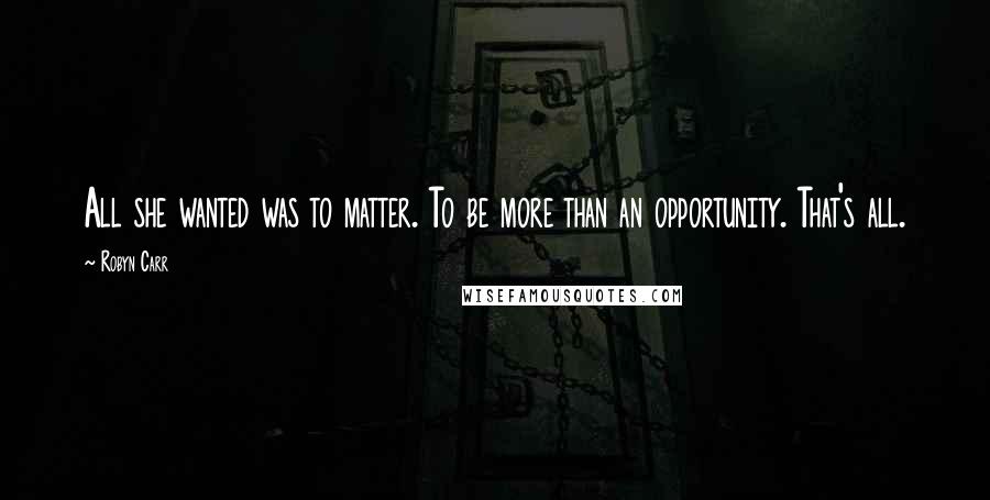 Robyn Carr Quotes: All she wanted was to matter. To be more than an opportunity. That's all.