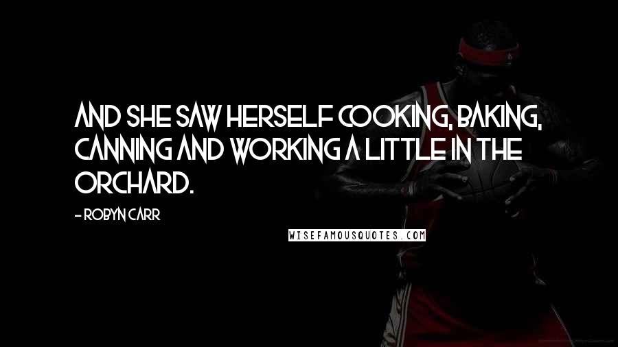 Robyn Carr Quotes: And she saw herself cooking, baking, canning and working a little in the orchard.