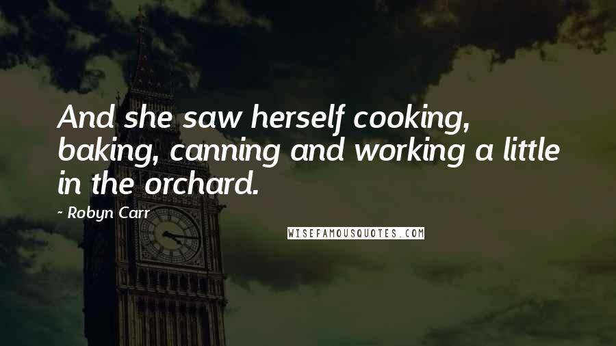 Robyn Carr Quotes: And she saw herself cooking, baking, canning and working a little in the orchard.