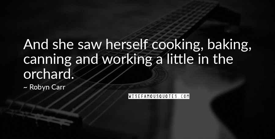 Robyn Carr Quotes: And she saw herself cooking, baking, canning and working a little in the orchard.