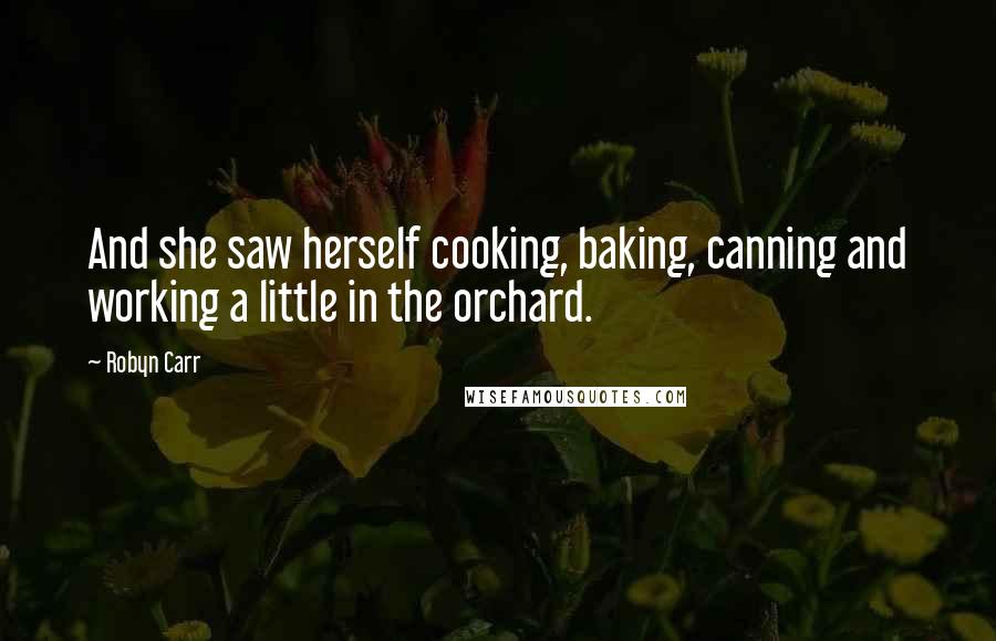 Robyn Carr Quotes: And she saw herself cooking, baking, canning and working a little in the orchard.