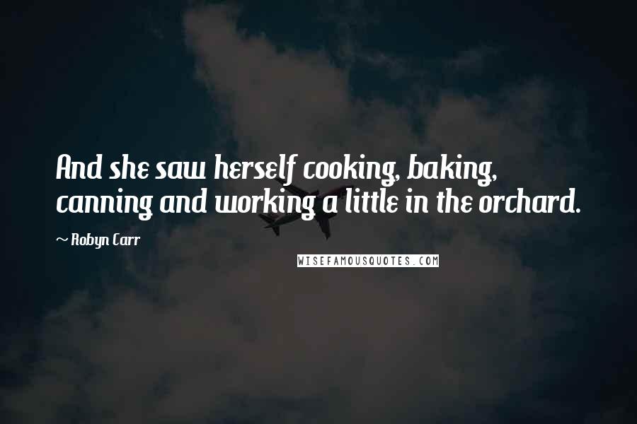 Robyn Carr Quotes: And she saw herself cooking, baking, canning and working a little in the orchard.