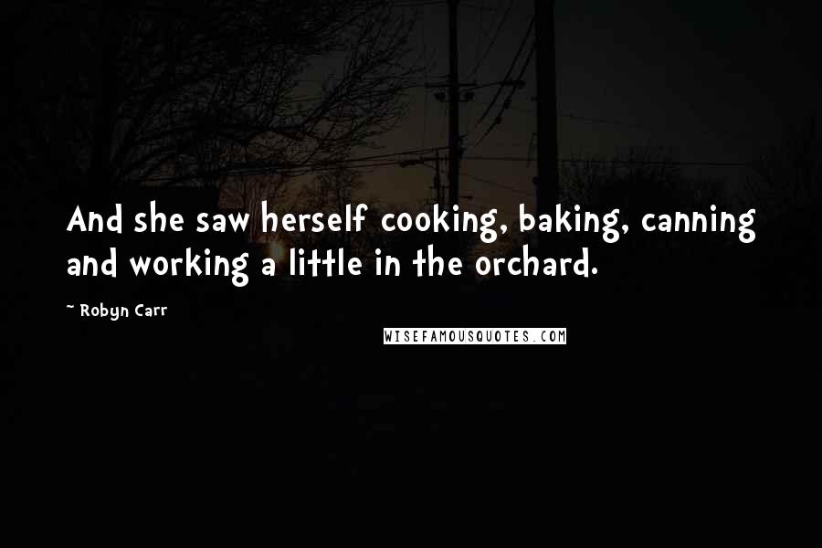 Robyn Carr Quotes: And she saw herself cooking, baking, canning and working a little in the orchard.