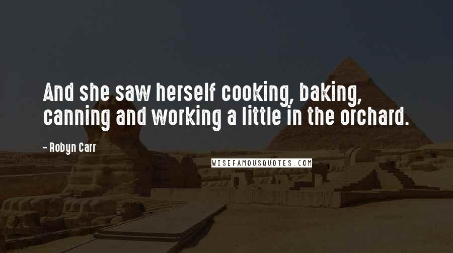 Robyn Carr Quotes: And she saw herself cooking, baking, canning and working a little in the orchard.