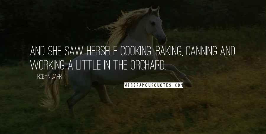 Robyn Carr Quotes: And she saw herself cooking, baking, canning and working a little in the orchard.