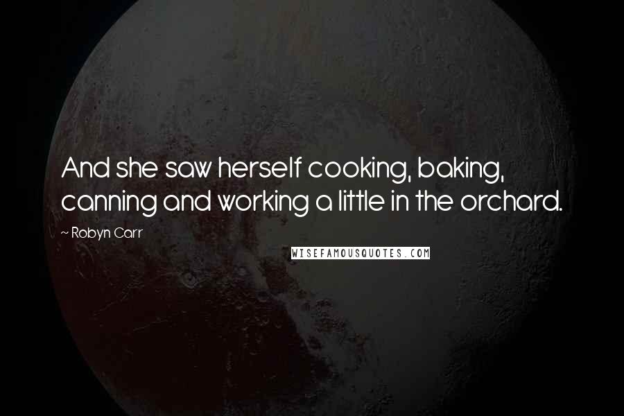 Robyn Carr Quotes: And she saw herself cooking, baking, canning and working a little in the orchard.