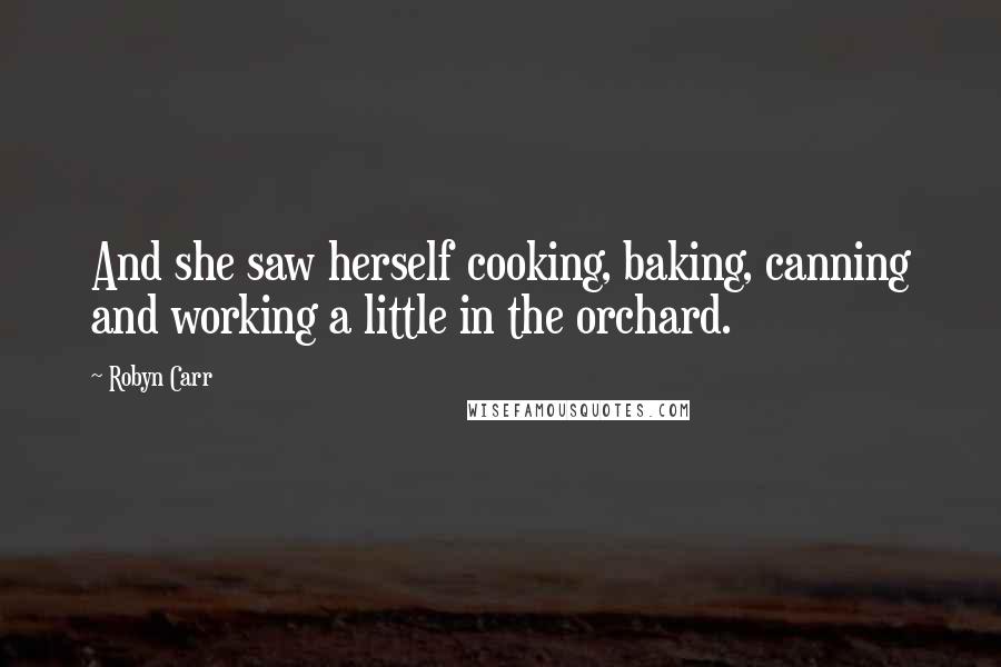 Robyn Carr Quotes: And she saw herself cooking, baking, canning and working a little in the orchard.