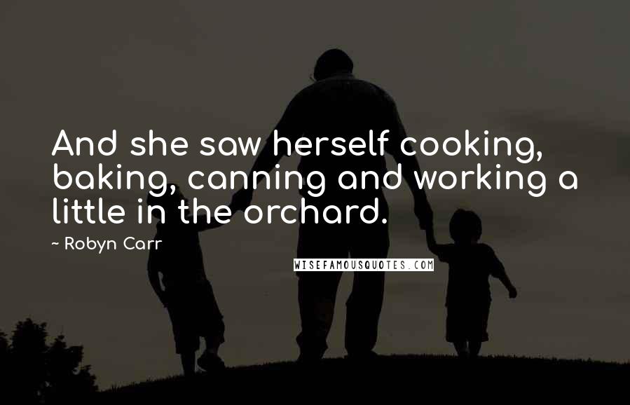 Robyn Carr Quotes: And she saw herself cooking, baking, canning and working a little in the orchard.