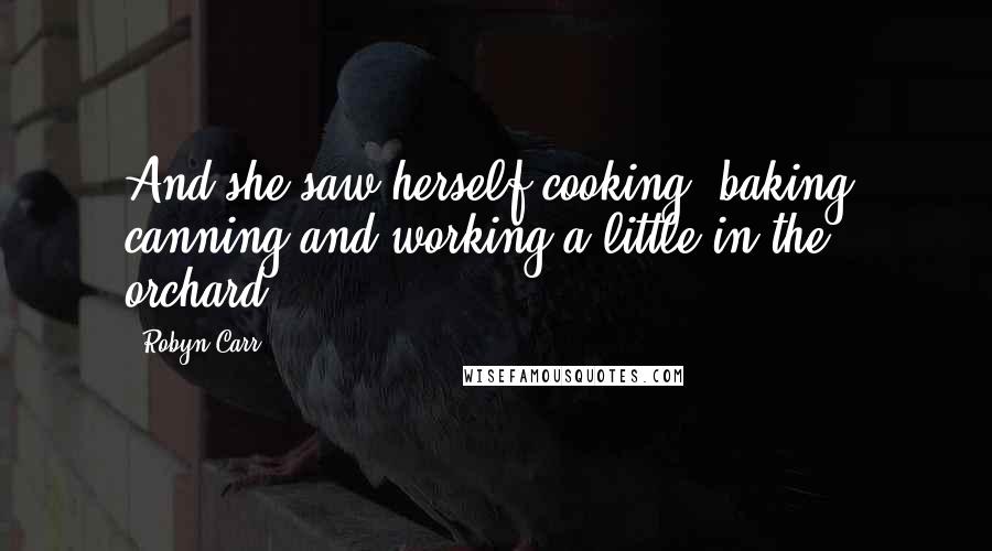 Robyn Carr Quotes: And she saw herself cooking, baking, canning and working a little in the orchard.