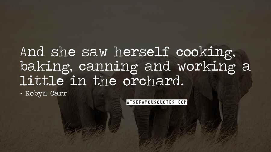 Robyn Carr Quotes: And she saw herself cooking, baking, canning and working a little in the orchard.