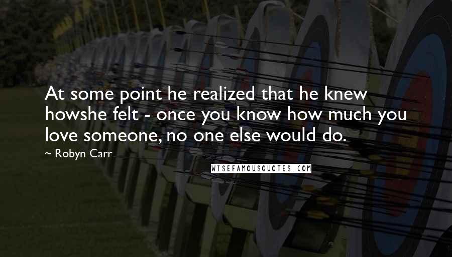 Robyn Carr Quotes: At some point he realized that he knew howshe felt - once you know how much you love someone, no one else would do.