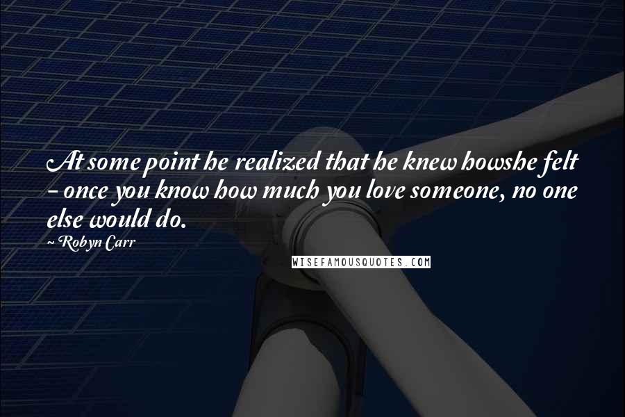 Robyn Carr Quotes: At some point he realized that he knew howshe felt - once you know how much you love someone, no one else would do.