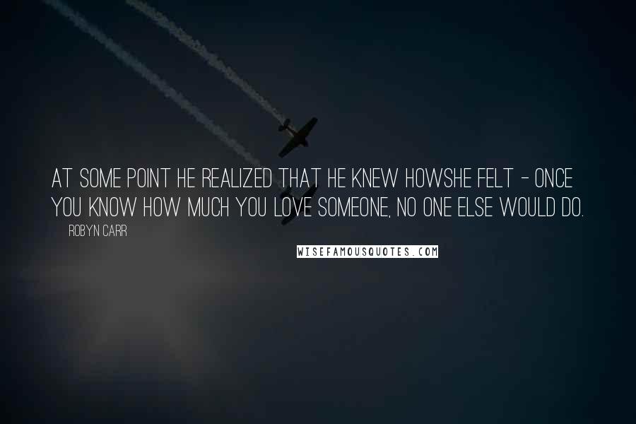 Robyn Carr Quotes: At some point he realized that he knew howshe felt - once you know how much you love someone, no one else would do.