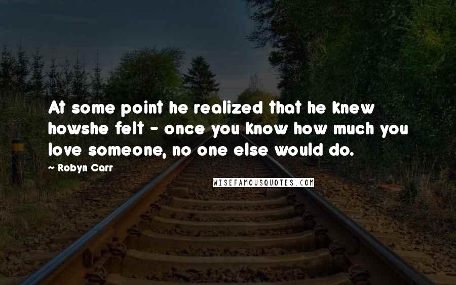 Robyn Carr Quotes: At some point he realized that he knew howshe felt - once you know how much you love someone, no one else would do.