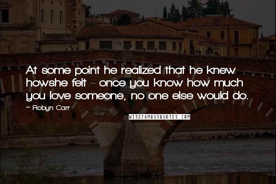 Robyn Carr Quotes: At some point he realized that he knew howshe felt - once you know how much you love someone, no one else would do.