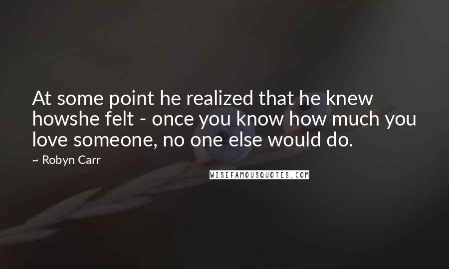 Robyn Carr Quotes: At some point he realized that he knew howshe felt - once you know how much you love someone, no one else would do.