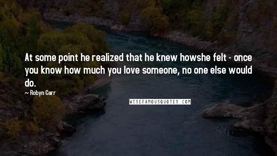 Robyn Carr Quotes: At some point he realized that he knew howshe felt - once you know how much you love someone, no one else would do.