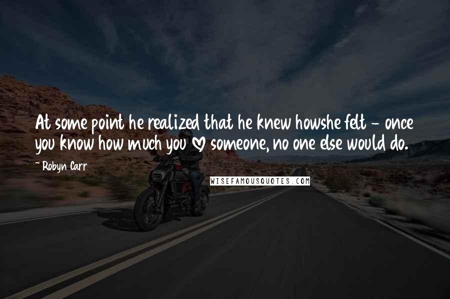 Robyn Carr Quotes: At some point he realized that he knew howshe felt - once you know how much you love someone, no one else would do.