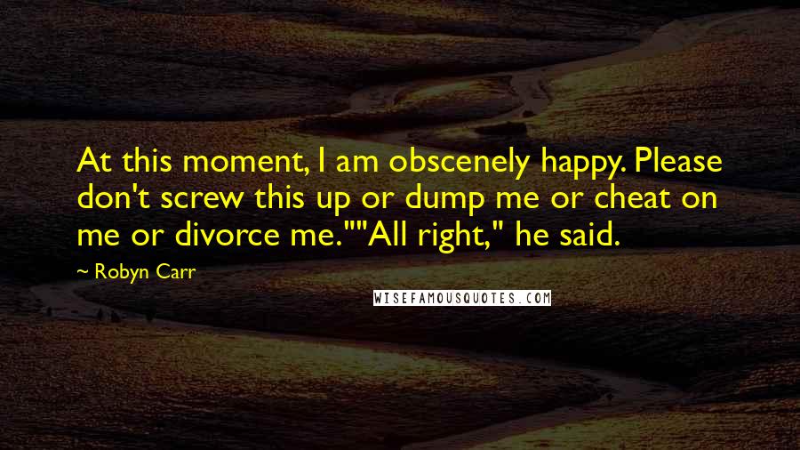 Robyn Carr Quotes: At this moment, I am obscenely happy. Please don't screw this up or dump me or cheat on me or divorce me.""All right," he said.