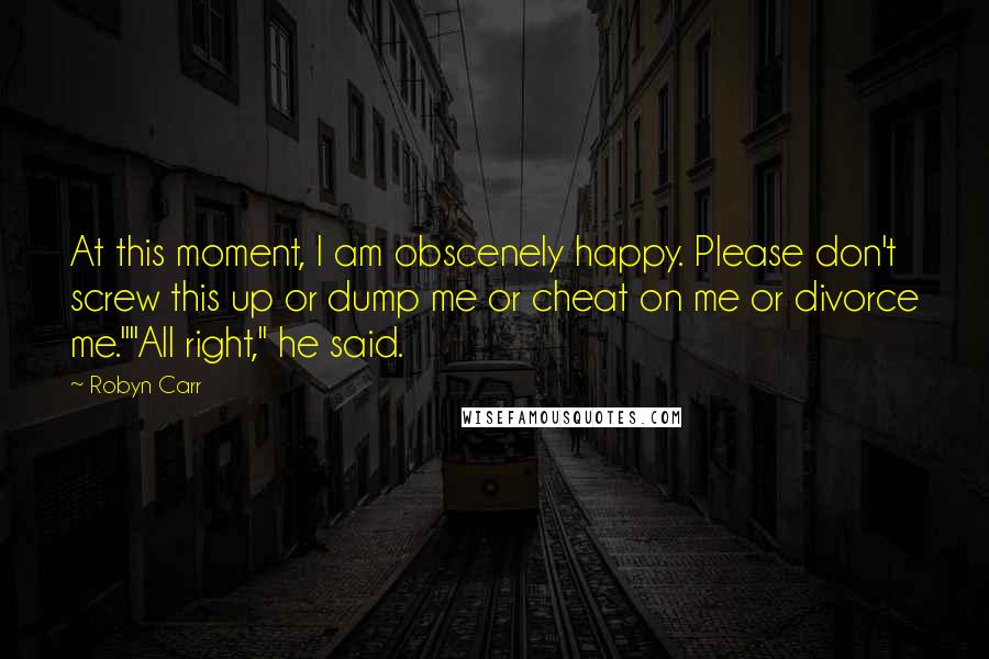 Robyn Carr Quotes: At this moment, I am obscenely happy. Please don't screw this up or dump me or cheat on me or divorce me.""All right," he said.