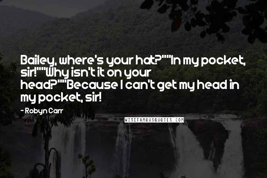 Robyn Carr Quotes: Bailey, where's your hat?""In my pocket, sir!""Why isn't it on your head?""Because I can't get my head in my pocket, sir!